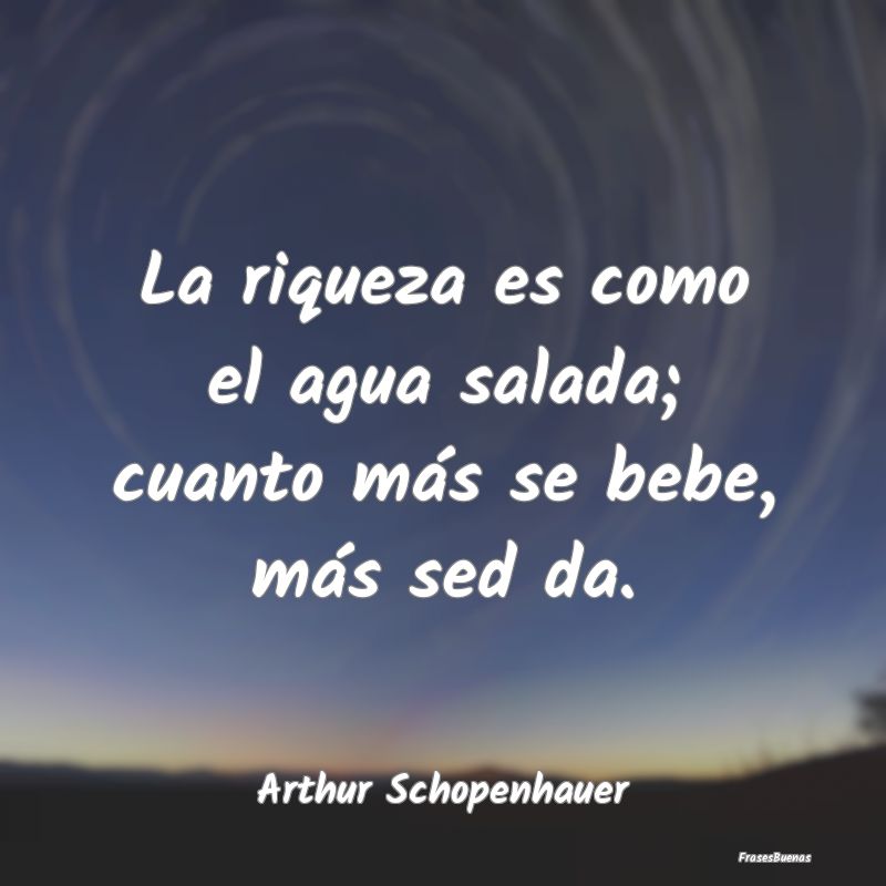 Frases de Arthur Schopenhauer - La riqueza es como el agua salada; cuant