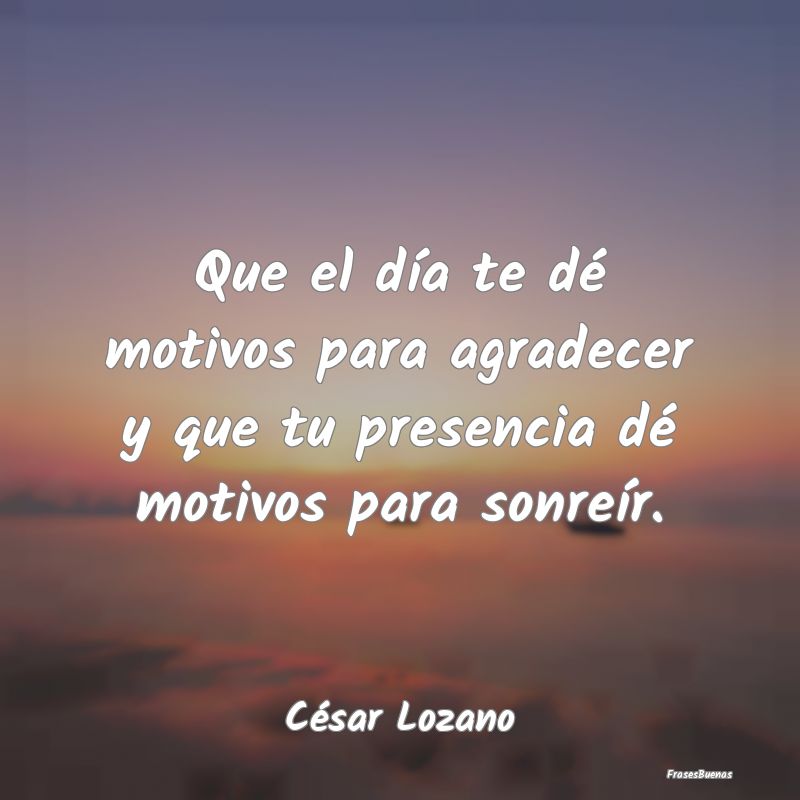 Frases de César Lozano - Que el día te dé motivos para agradece
