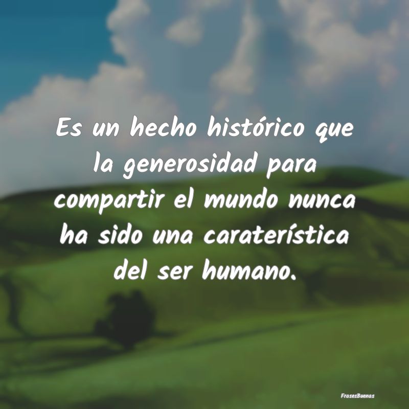 Frases sobre el Egoísmo - Es un hecho histórico que la generosidad para com...