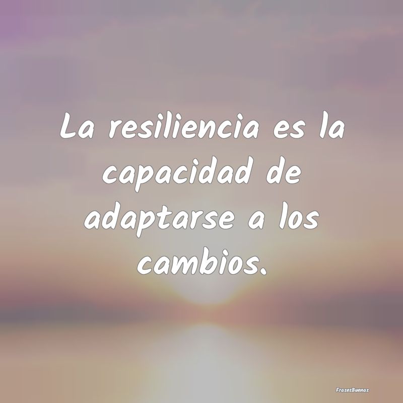 La resiliencia es la capacidad de adaptarse a los ...