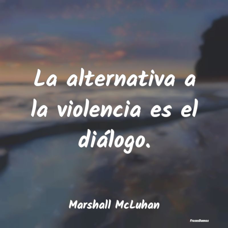 La alternativa a la violencia es el diálogo....