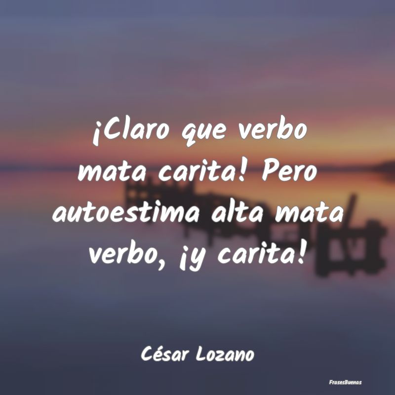 Frases De César Lozano ¡claro Que Verbo Mata Carita Pero Auto