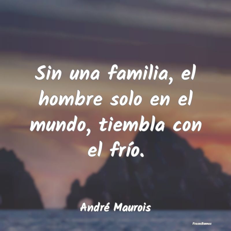 Frases de Familia - Sin una familia, el hombre solo en el mundo, tiemb...