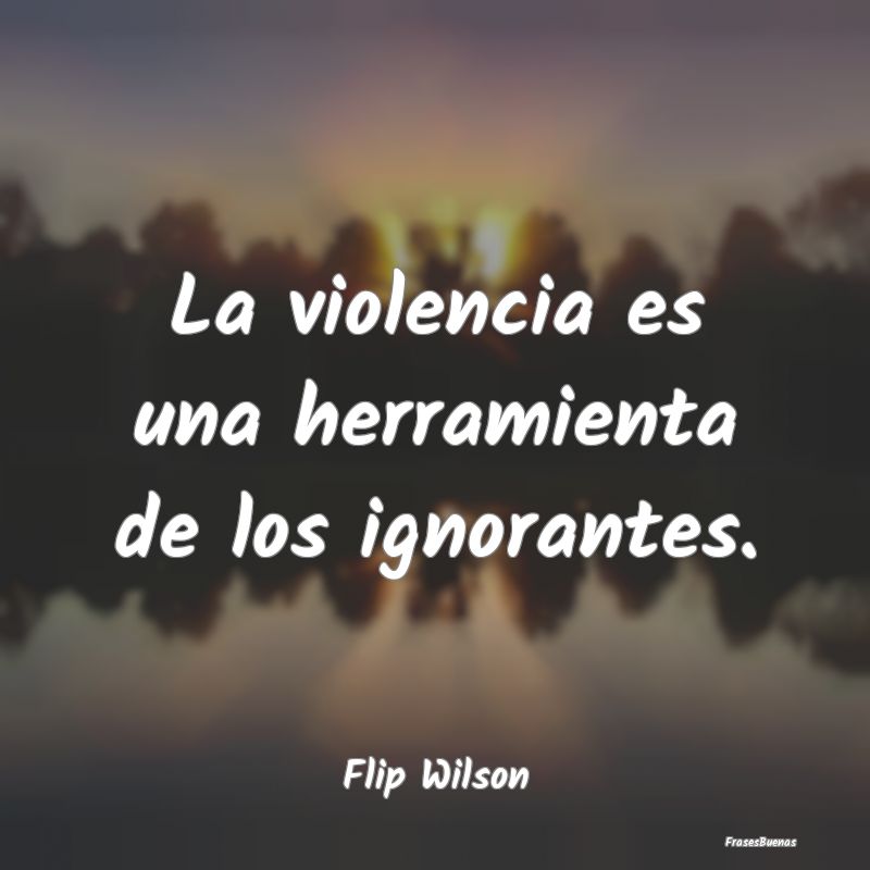 La violencia es una herramienta de los ignorantes....