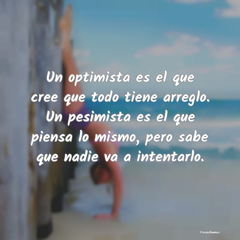 Un optimista es el que cree que todo tiene arreglo...