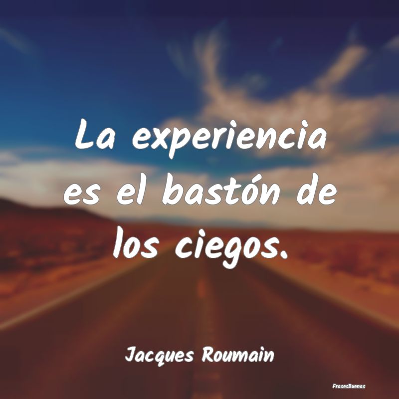 La experiencia es el bastón de los ciegos....