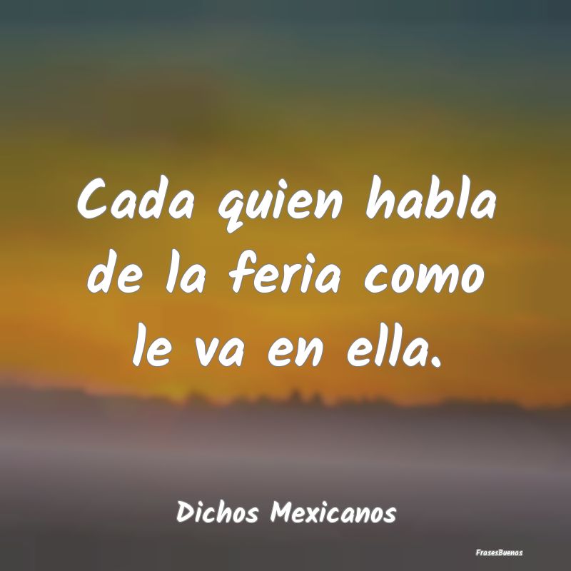 Dichos Mexicanos - Cada quien habla de la feria como le va en ella....