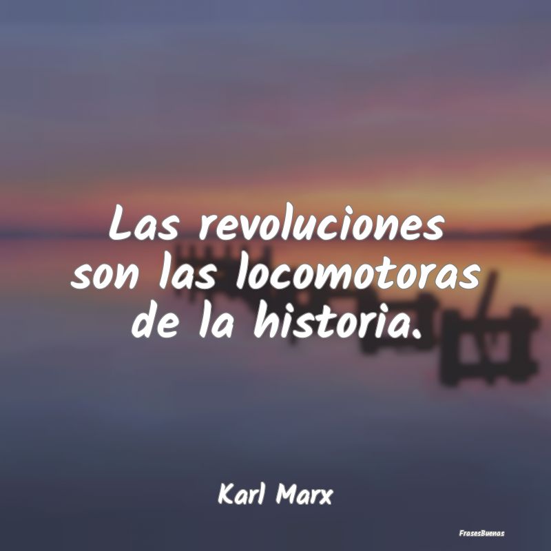 Las revoluciones son las locomotoras de la histori...
