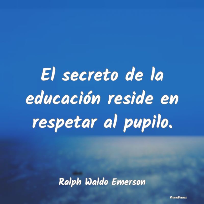 El secreto de la educación reside en respetar al ...