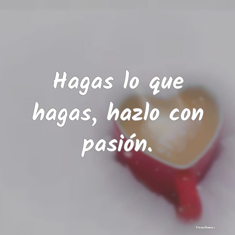 Frases de Pasión - Hagas lo que hagas, hazlo con pasión....