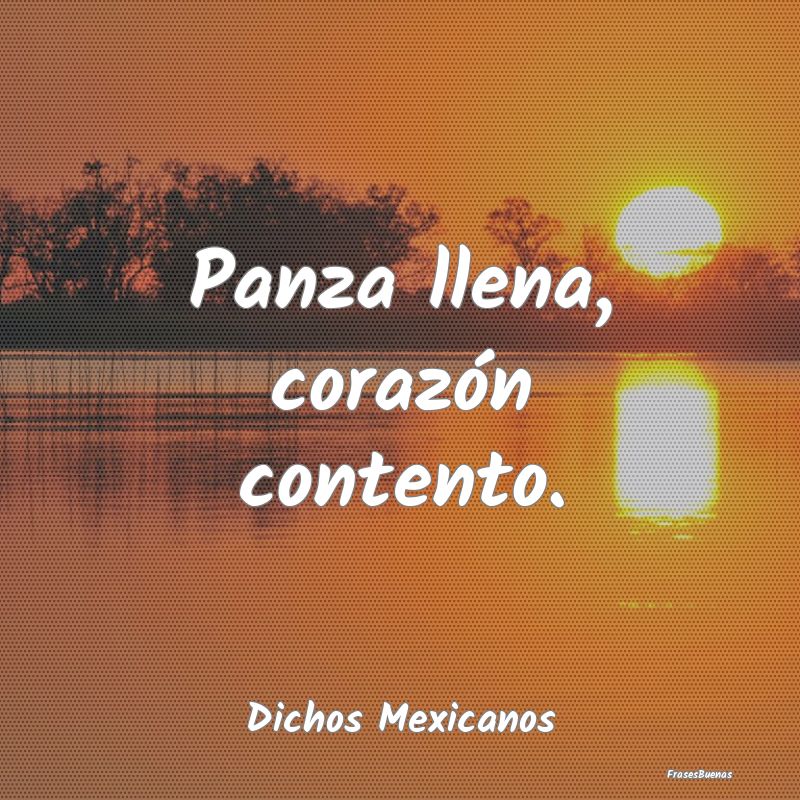 Dichos Mexicanos - Panza llena, corazón contento....