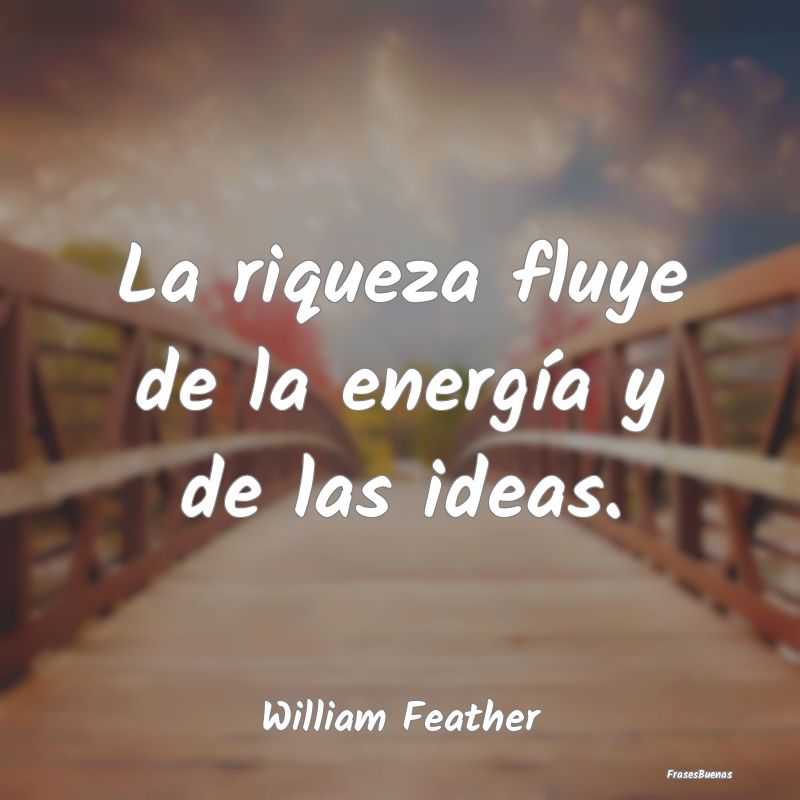 La riqueza fluye de la energía y de las ideas....