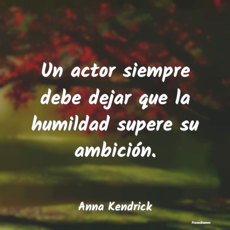 Un actor siempre debe dejar que la humildad supere...