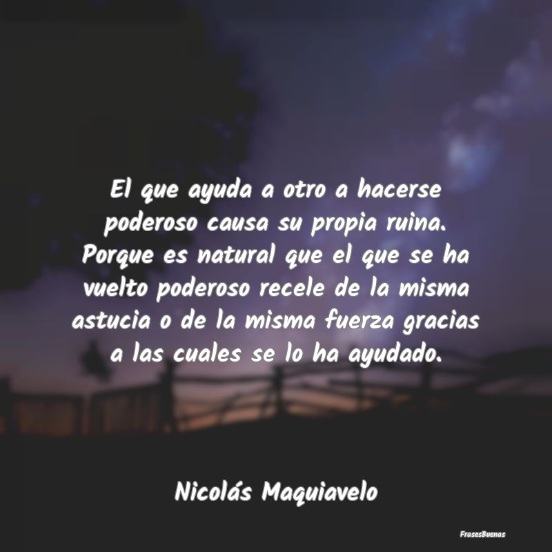 El que ayuda a otro a hacerse poderoso causa su pr...