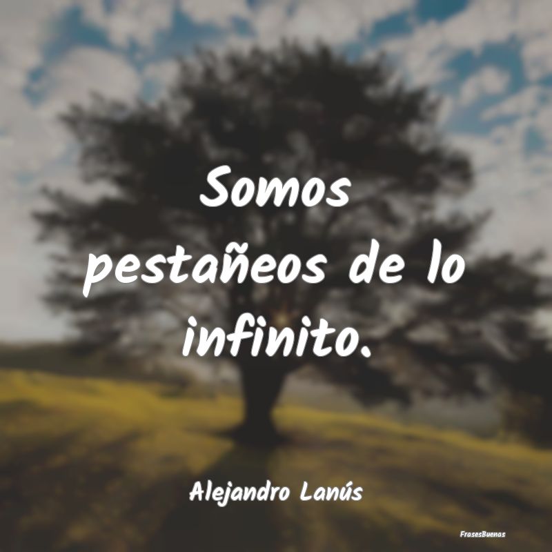 Somos pestañeos de lo infinito....