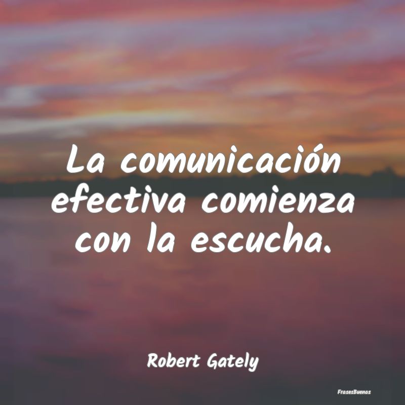 La comunicación efectiva comienza con la escucha....