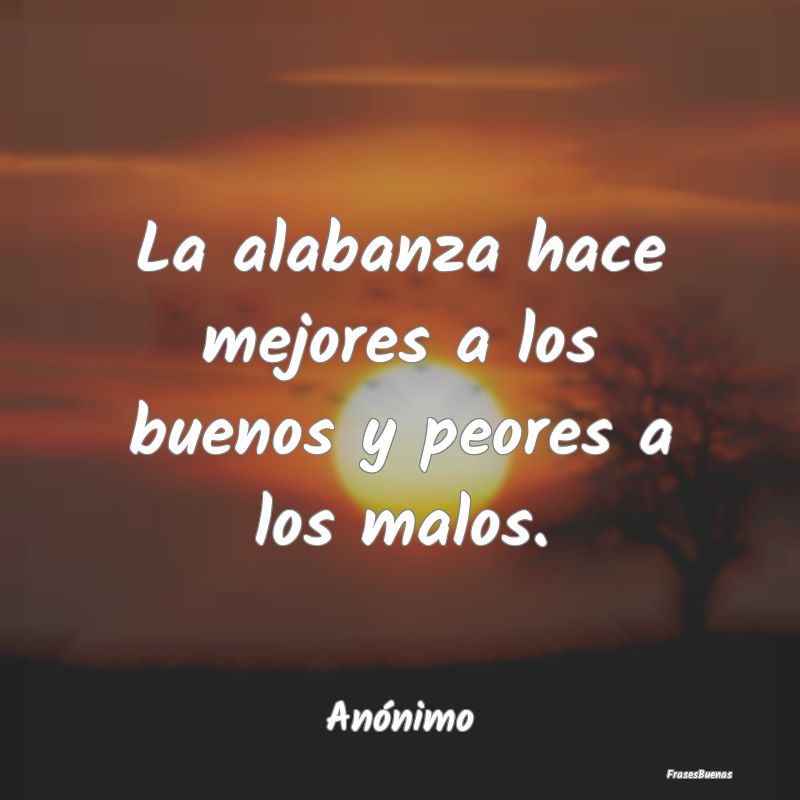 La alabanza hace mejores a los buenos y peores a l...