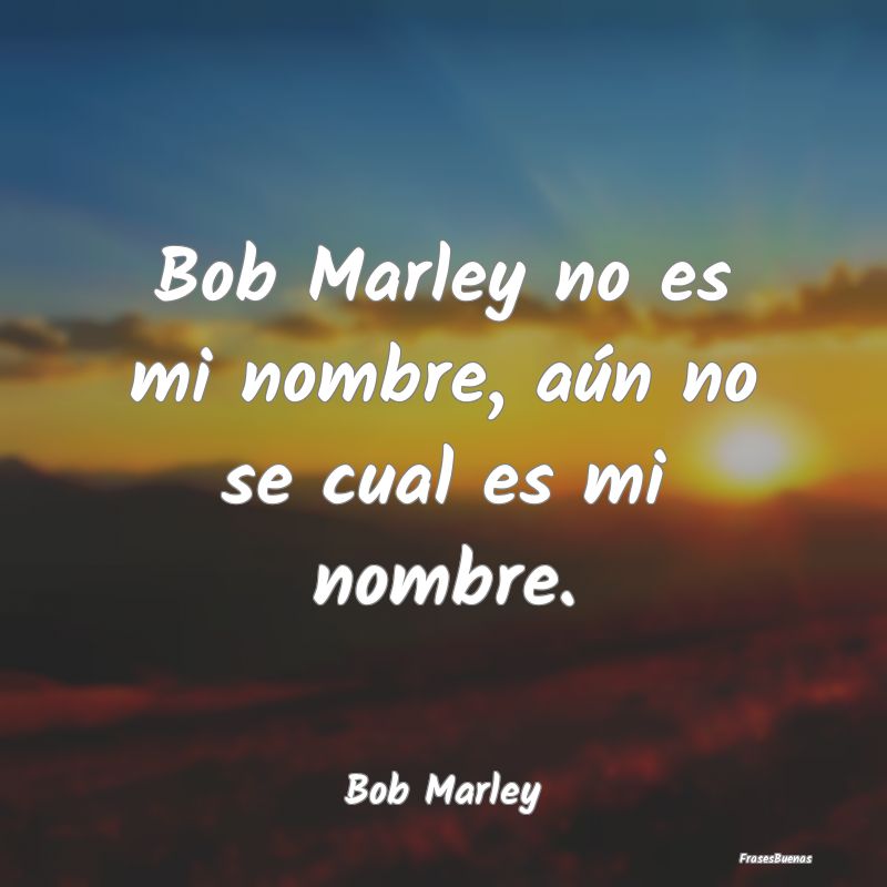 Bob Marley no es mi nombre, aún no se cual es mi ...