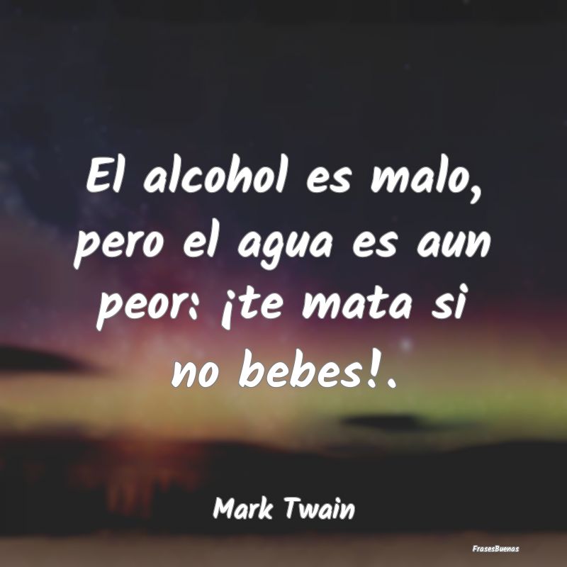 Frases de Alcohol - El alcohol es malo, pero el agua es aun peor: ¡te...