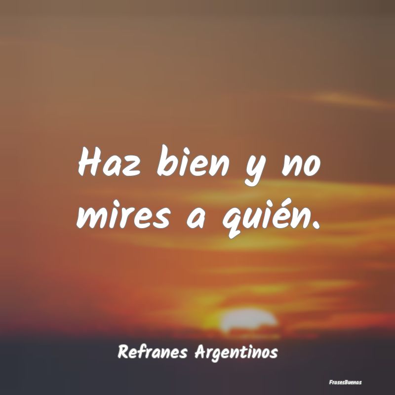 Refranes Argentinos - Haz bien y no mires a quién....