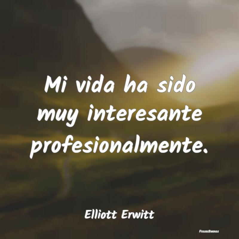 Frases Interesantes - Mi vida ha sido muy interesante profesionalmente....