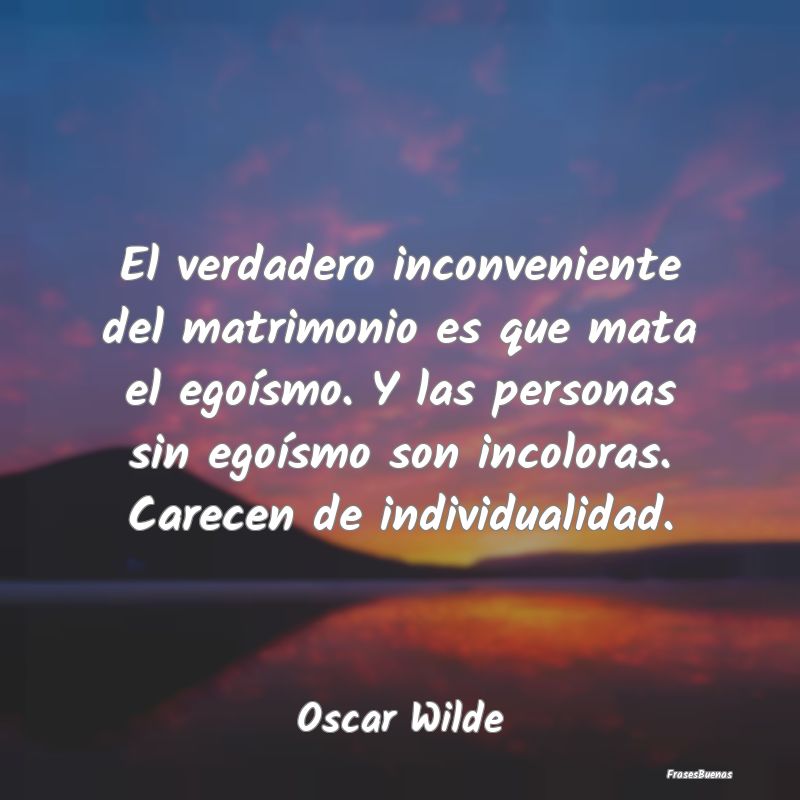 El verdadero inconveniente del matrimonio es que m...