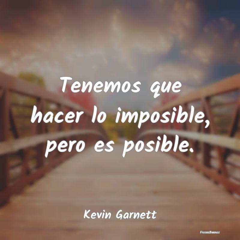 Tenemos que hacer lo imposible, pero es posible....
