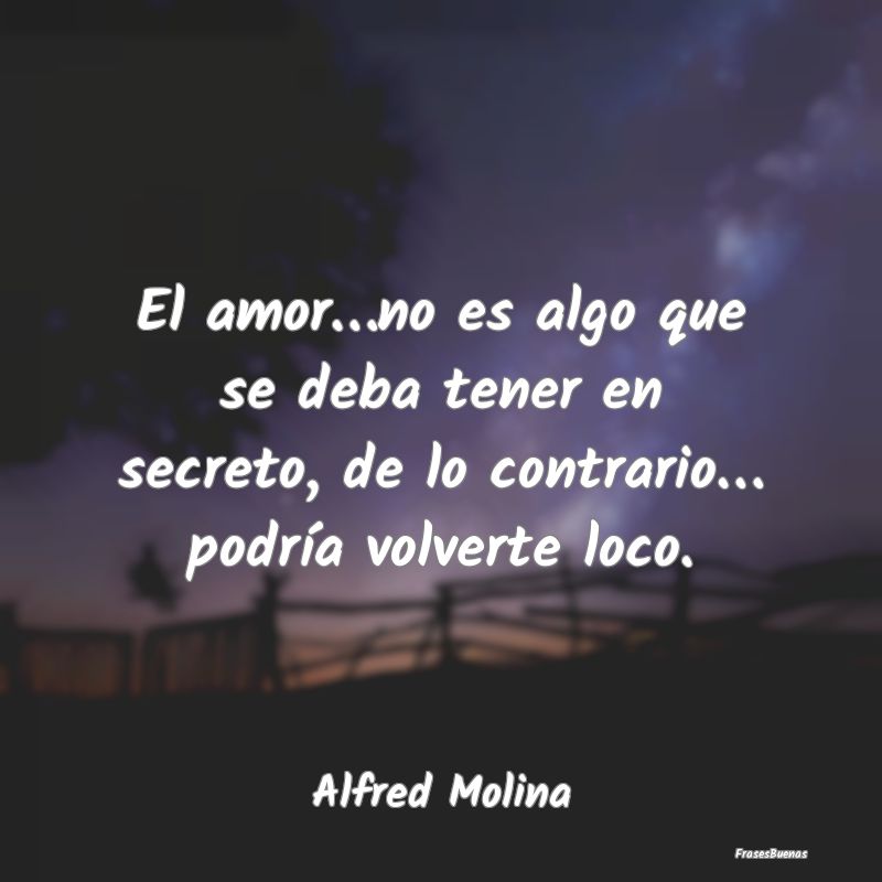 El amor…no es algo que se deba tener en secreto,...