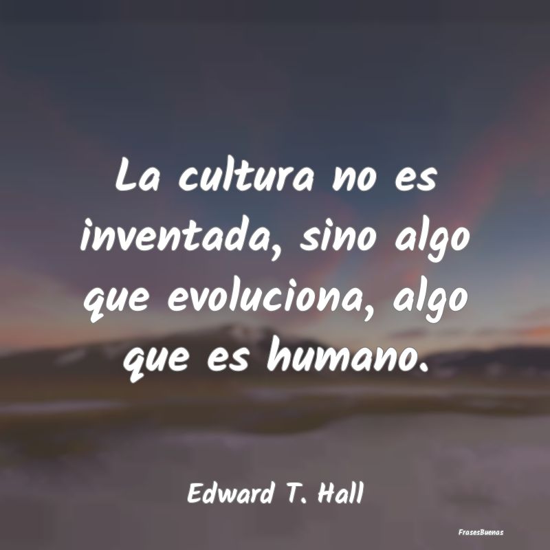 La cultura no es inventada, sino algo que evolucio...