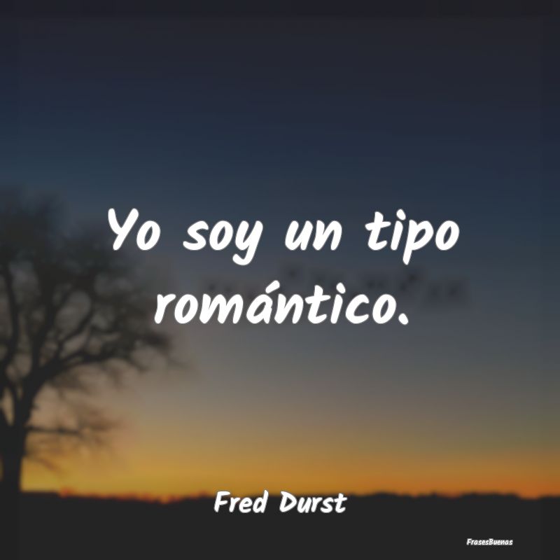 Yo soy un tipo romántico....