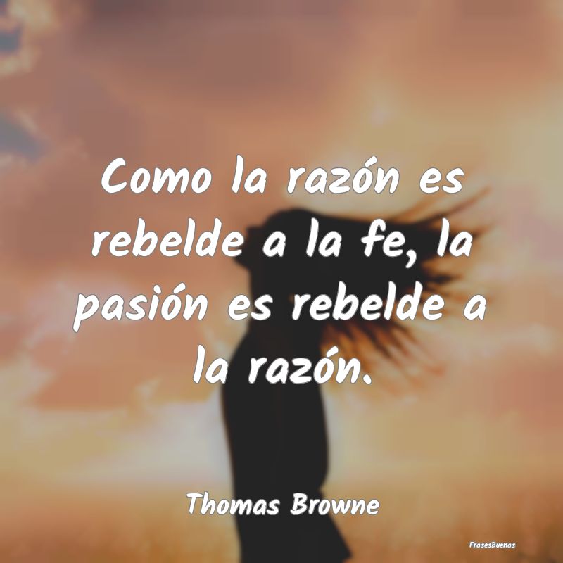 Como la razón es rebelde a la fe, la pasión es r...