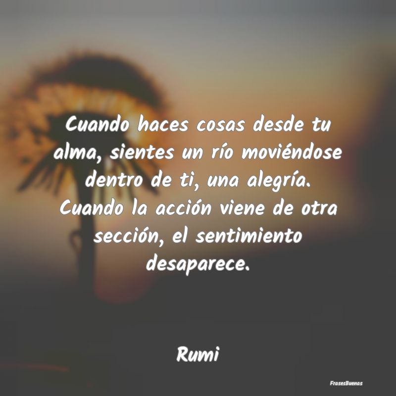 Frases Rumi - Cuando haces cosas desde tu alma, siente