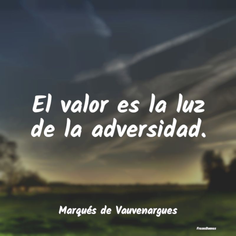 El valor es la luz de la adversidad....