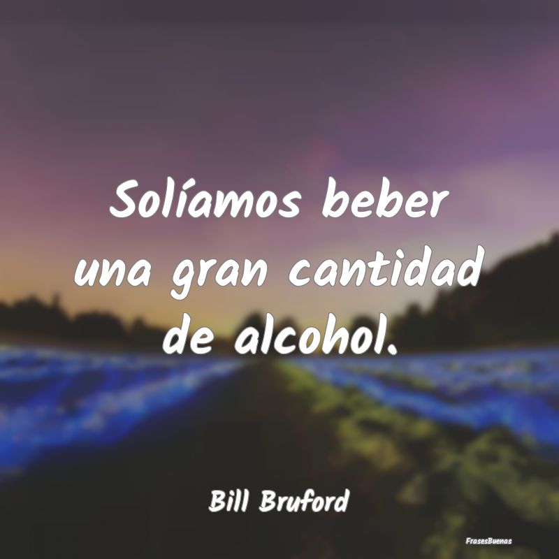 Solíamos beber una gran cantidad de alcohol....