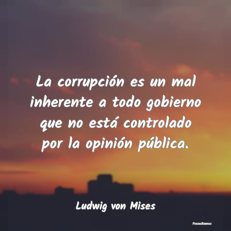 La corrupción es un mal inherente a todo gobierno...