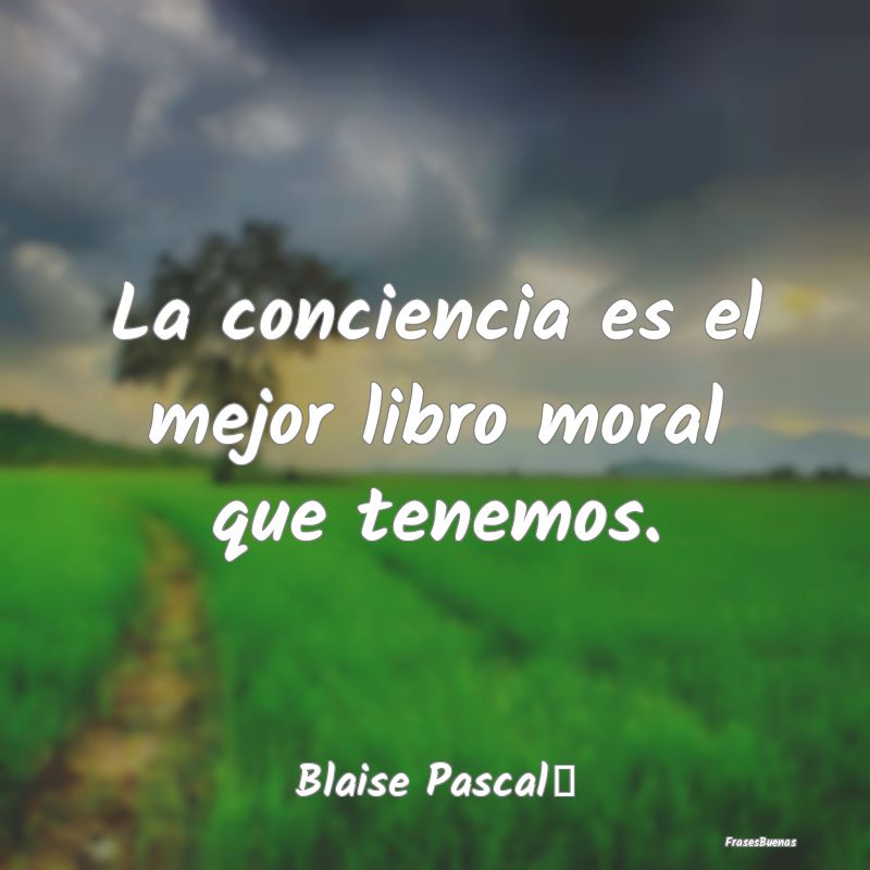 La conciencia es el mejor libro moral que tenemos....