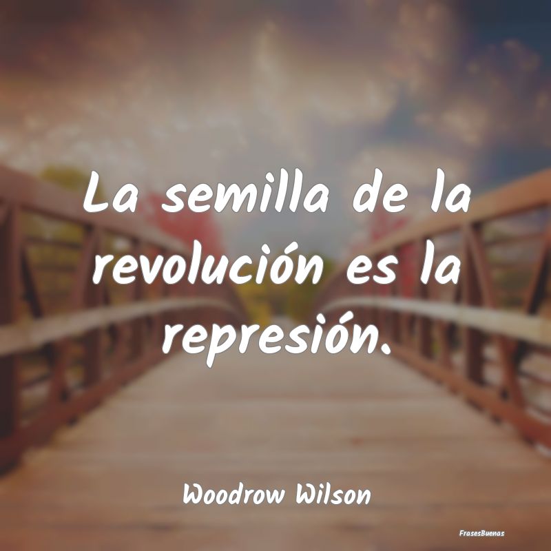 La semilla de la revolución es la represión....