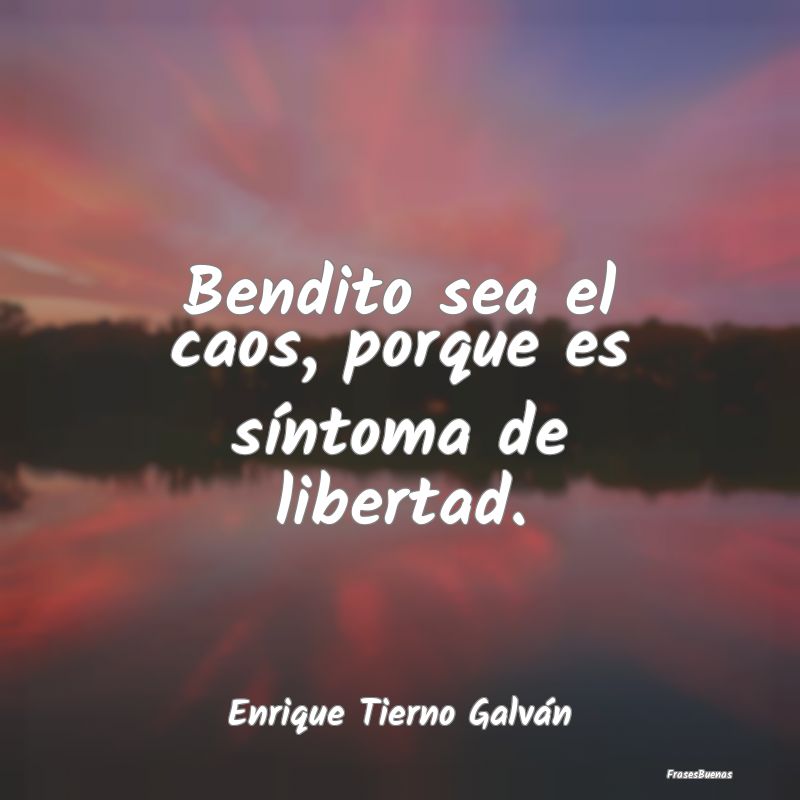 Bendito sea el caos, porque es síntoma de liberta...