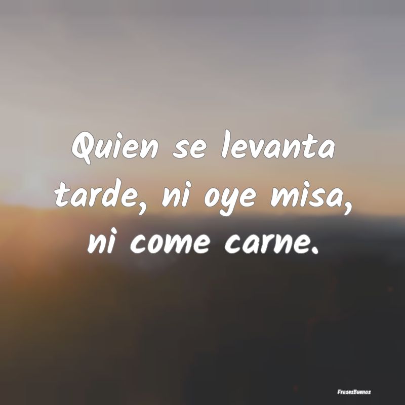 Quien se levanta tarde, ni oye misa, ni come carne...