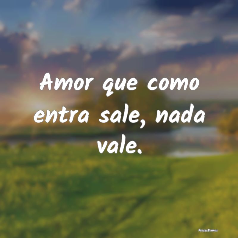 Amor que como entra sale, nada vale....