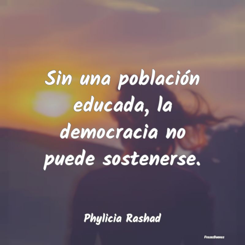 Sin una población educada, la democracia no puede...