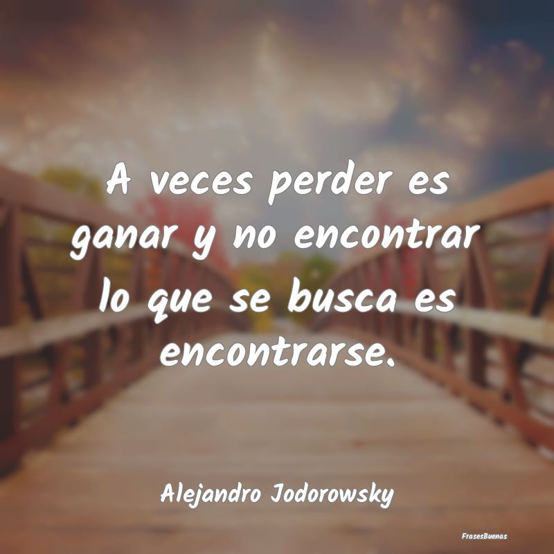 Frases de Alejandro Jodorowsky - A veces perder es ganar y no encontrar l