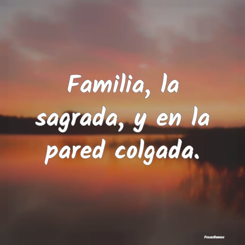 Frases sobre el Egoísmo - Familia, la sagrada, y en la pared colgada....