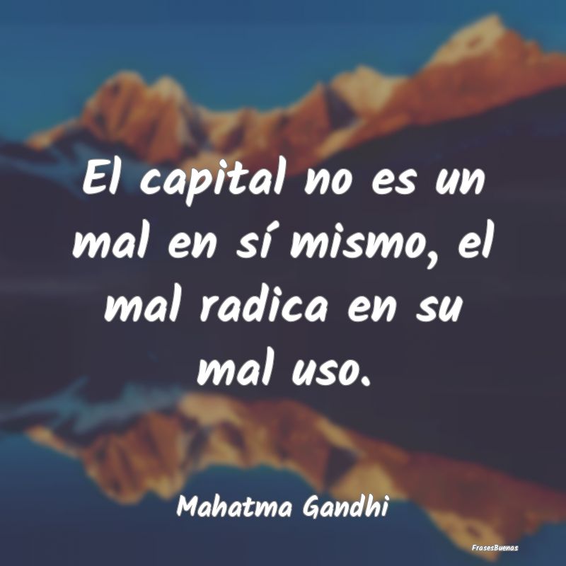 El capital no es un mal en sí mismo, el mal radic...
