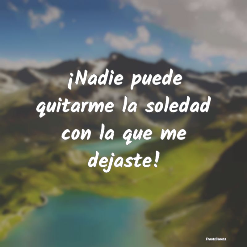 Frases de Soledad - ¡Nadie puede quitarme la soledad con la que me de...