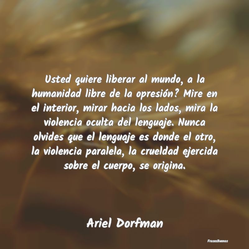 Usted quiere liberar al mundo, a la humanidad libr...