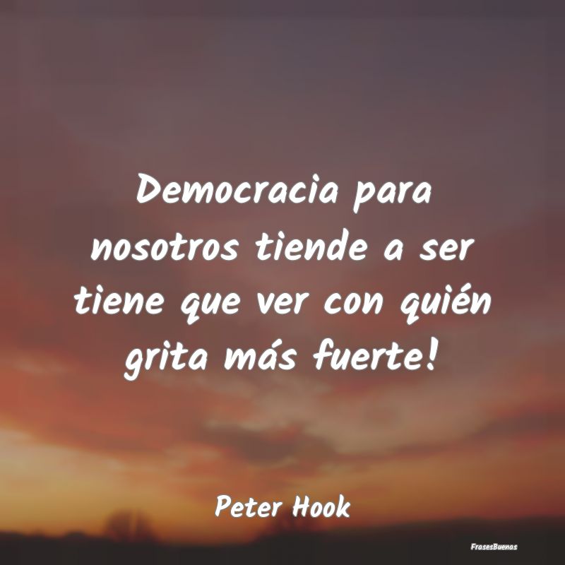 Democracia para nosotros tiende a ser tiene que ve...