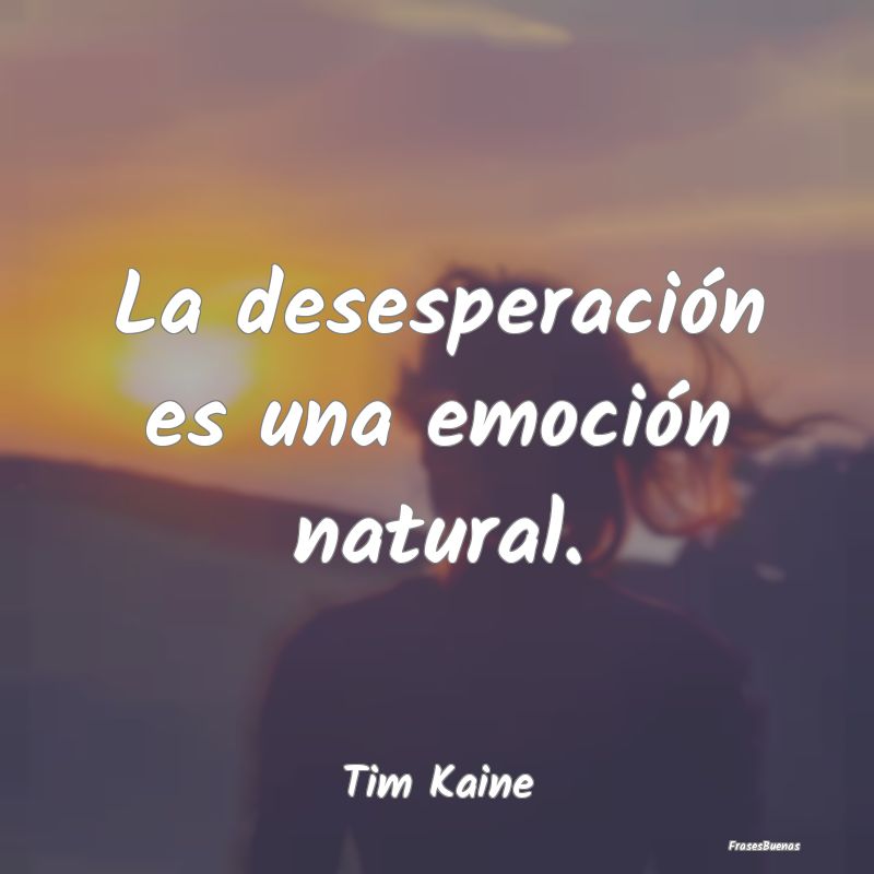 La desesperación es una emoción natural....