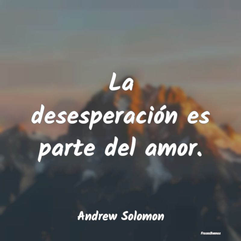 La desesperación es parte del amor....