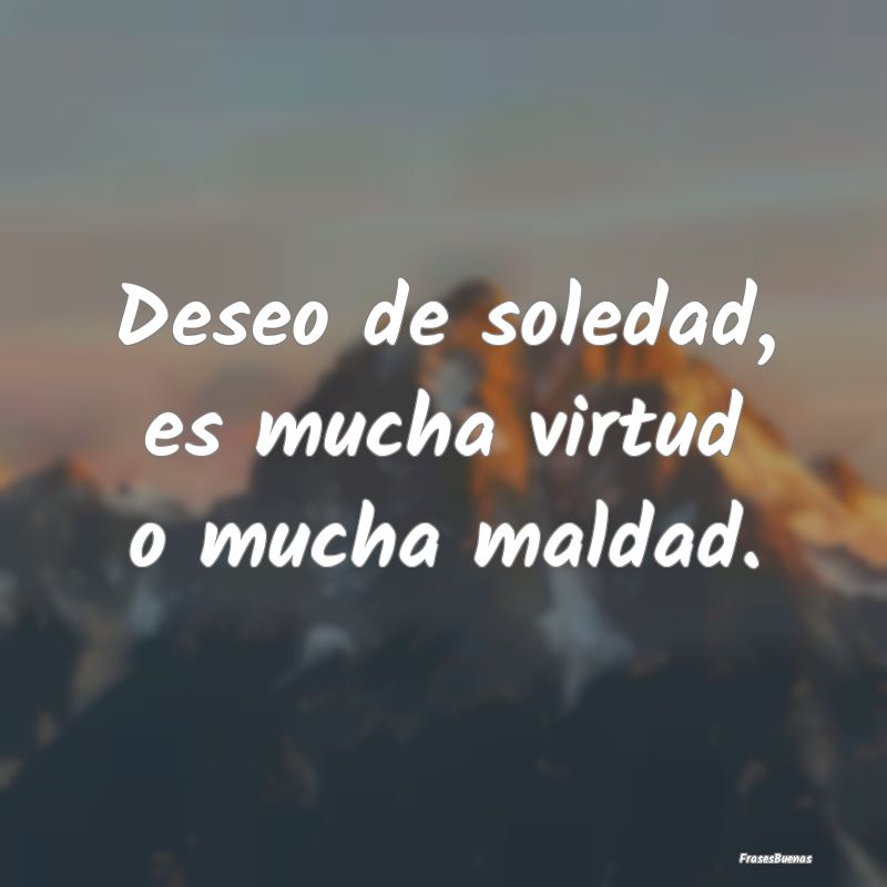 Deseo de soledad, es mucha virtud o mucha maldad....